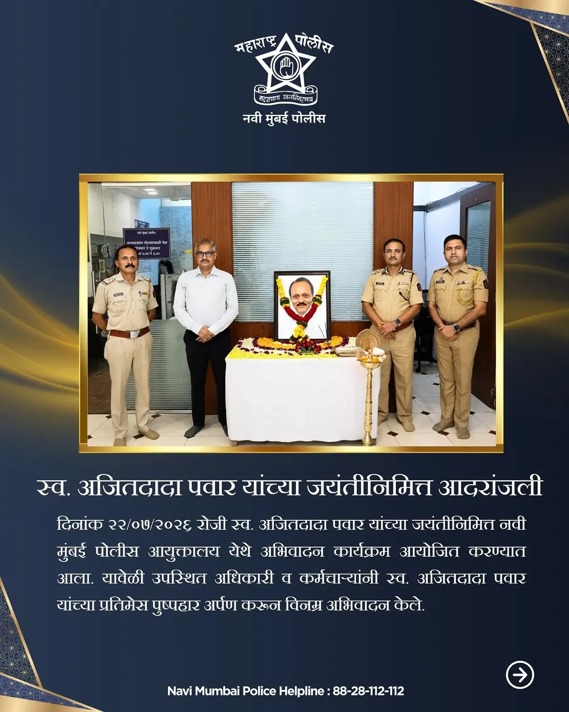 फोटो On 22/07/2026, a tribute program was organized at the Navi Mumbai Police Commissionerate on the occasion of the birth anniversary of the late Ajitdada Pawar. On this occasion, the attending officers and staff paid their humble respects by offering a floral garland to the portrait of the late Ajitdada Pawar.
