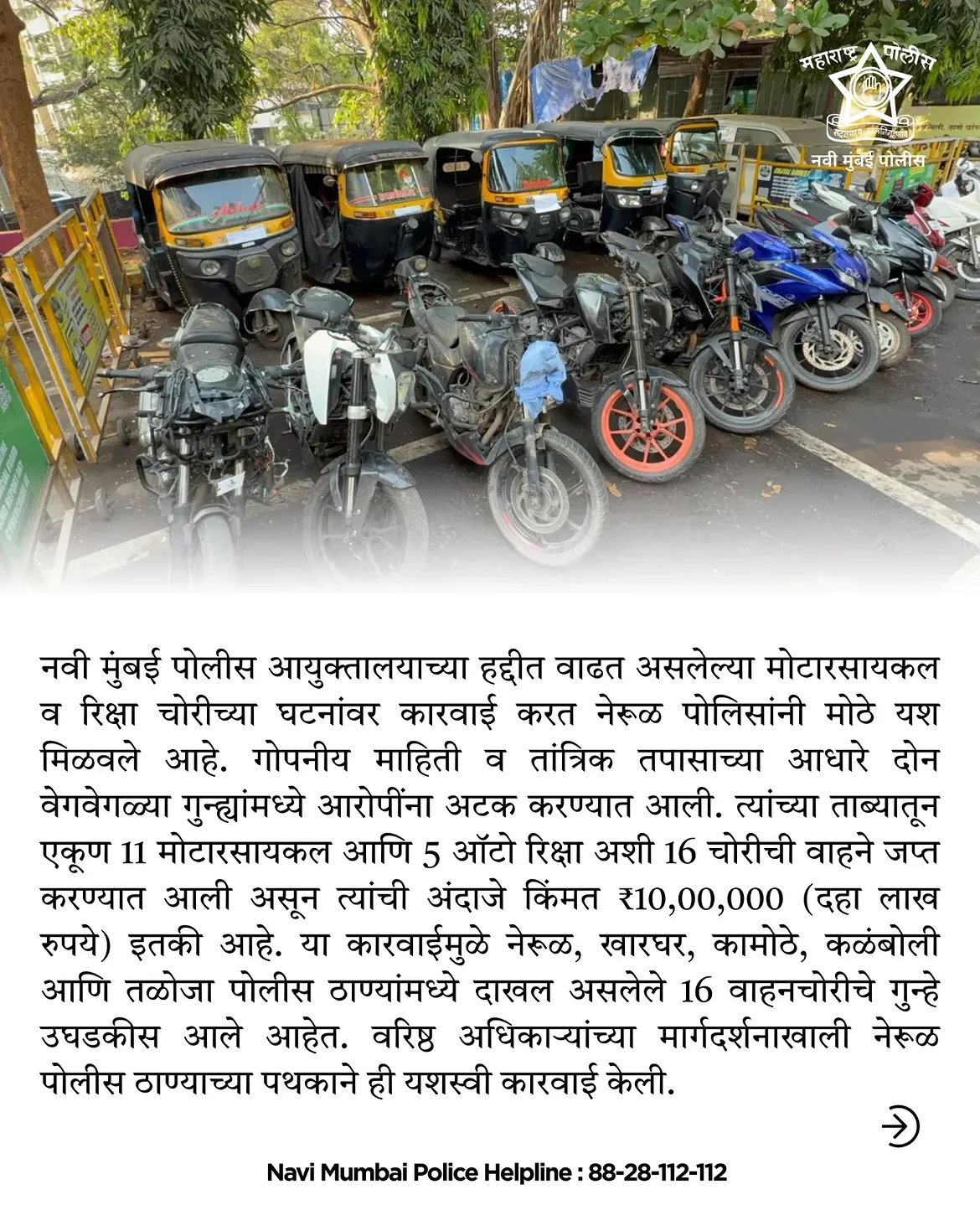 फोटो Navi Mumbai Police यांच्या नेरुळ पोलिसांनी वाहनचोरी प्रकरणात मोठी कामगिरी करत तब्बल ₹९० लाख किमतीच्या ११ मोटरसायकली आणि ५ रिक्षा जप्त केल्या असून १६ वाहनचोरीचे गुन्हे उघडकीस आणले आहेत. कायद्याचा धाक कायम ठेवत नागरिकांच्या सुरक्षिततेसाठी आमची सततची कारवाई सुरूच आहे. कुठलीही संशयास्पद हालचाल किंवा आपत्कालीन परिस्थिती आढळल्यास त्वरित संपर्क साधा. 📞 नवी मुंबई पोलीस हेल्पलाईन : 88-28-112-112 . . #navimumbaipolice #stayalert #staysafe
